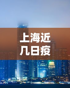 上海近几日疫情如何：上海最近疫情严不严重