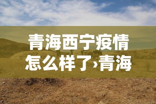 青海西宁疫情怎么样了›青海西宁疫情防控最新通报