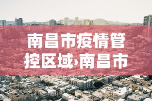 南昌市疫情管控区域›南昌市疫情防控最新政策