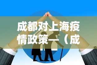 成都对上海疫情政策—（成都对上海疫情政策要求）