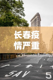 长春疫情严重不封城：长春疫情最新情况,是否进行封闭式管理