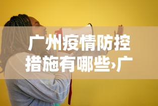 广州疫情防控措施有哪些›广州疫情防控政策指引