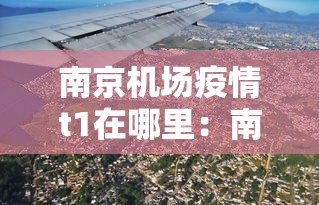 南京机场疫情t1在哪里：南京机场下机最新疫情防控