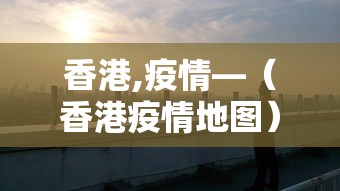香港,疫情—（香港疫情地图）