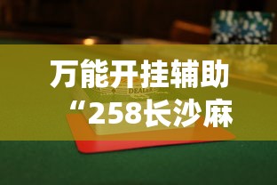 万能开挂辅助“258长沙麻将怎么打才会赢”(透视)其实真的有挂