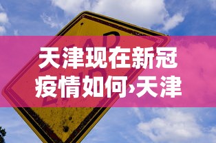 天津现在新冠疫情如何›天津现在新冠病情情况如何