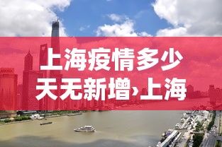 上海疫情多少天无新增›上海多久无新增了
