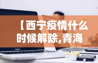 【西宁疫情什么时候解除,青海西宁啥时候解封】