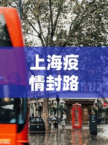 上海疫情封路情况：上海疫情封路情况如何