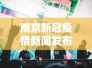 南京新冠疫情新闻发布会—（南京新冠疫情新闻发布会直播）