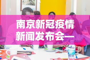 南京新冠疫情新闻发布会—（南京新冠疫情新闻发布会直播）