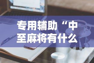 专用辅助“中至麻将有什么诀窍吗”有挂详细开挂教程