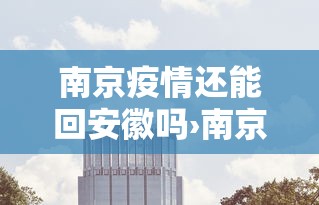 南京疫情还能回安徽吗›南京疫情还能回安徽吗现在