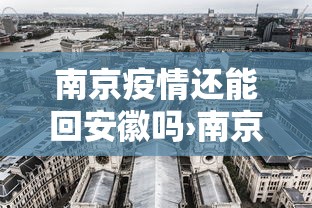 南京疫情还能回安徽吗›南京疫情还能回安徽吗现在