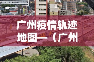 广州疫情轨迹地图—（广州疫情轨迹地图最新）