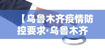 【乌鲁木齐疫情防控要求·乌鲁木齐疫情管理政策】