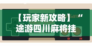 【玩家新攻略】“途游四川麻将挂下载”开挂科技辅助神器手机