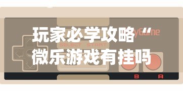 玩家必学攻略“微乐游戏有挂吗”辅助挂下载	”(最新开挂教程)