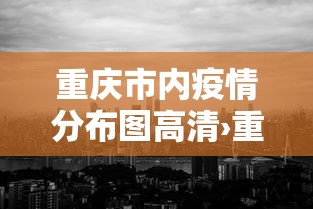 重庆市内疫情分布图高清›重庆疫情区有哪些