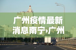 广州疫情最新消息南宁›广州南宁新冠