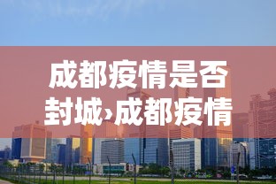 成都疫情是否封城›成都疫情得到控制了吗
