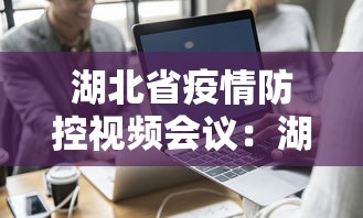 湖北省疫情防控视频会议：湖北省疫情防控视频调度会