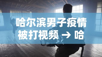 哈尔滨男子疫情被打视频 → 哈尔滨两男子