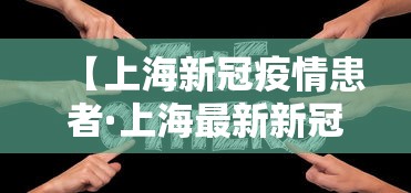 【上海新冠疫情患者·上海最新新冠患者】