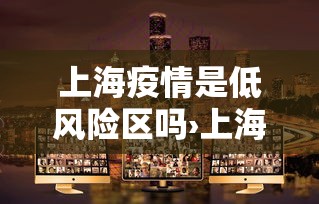 上海疫情是低风险区吗›上海疫情是低风险还是中风险