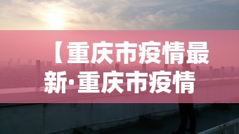 【重庆市疫情最新·重庆市疫情最新情况】