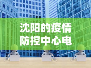 沈阳的疫情防控中心电话—（沈阳疫情防控中心电话24小时电话）