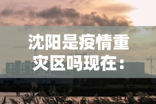 沈阳是疫情重灾区吗现在：最新疫情最新消息沈阳算是疫区吗