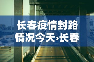 长春疫情封路情况今天›长春封路最新查询今天