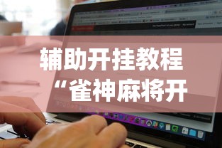 辅助开挂教程“雀神麻将开挂神器软件下载免费”(必备工具)辅助教学