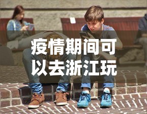 疫情期间可以去浙江玩吗›疫情能去浙江吗