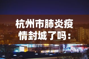 杭州市肺炎疫情封城了吗：杭州市肺炎疫情封城了吗今天