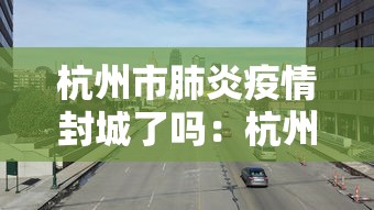 杭州市肺炎疫情封城了吗：杭州市肺炎疫情封城了吗今天