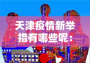 天津疫情新举措有哪些呢：天津新冠疫情防控政策