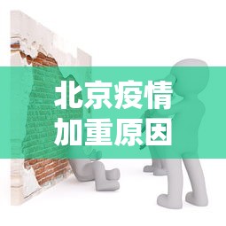 北京疫情加重原因是什么—（北京疫情怎么了）