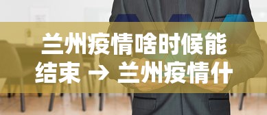 兰州疫情啥时候能结束 → 兰州疫情什么时候能好