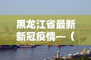 黑龙江省最新新冠疫情—（黑龙江省最新疫情报道）