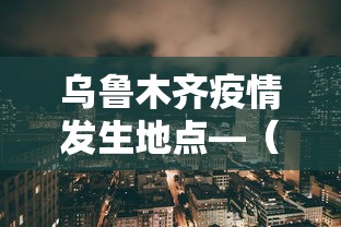 乌鲁木齐疫情发生地点—（乌鲁木齐疫情发生地点查询）