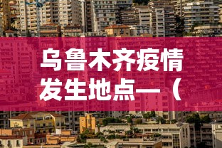 乌鲁木齐疫情发生地点—（乌鲁木齐疫情发生地点查询）