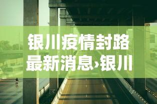 银川疫情封路最新消息›银川疫情封路最新消息查询