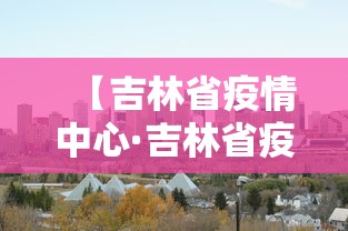 【吉林省疫情中心·吉林省疫情中心咨询电话】