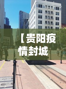 【贵阳疫情封城是因为什么·贵阳又封城了吗】