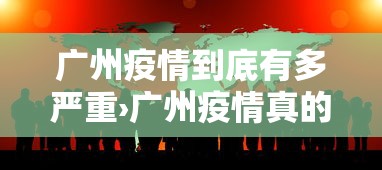 广州疫情到底有多严重›广州疫情真的很严重吗