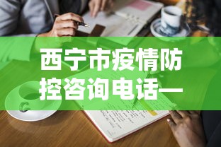 西宁市疫情防控咨询电话—（西宁市防疫电话是多少）