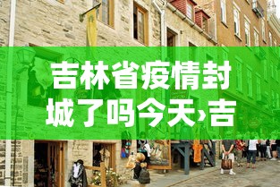 吉林省疫情封城了吗今天›吉林省因为疫情封城的城市有哪些