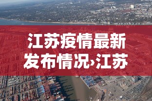 江苏疫情最新发布情况›江苏疫情最新动态权威发布